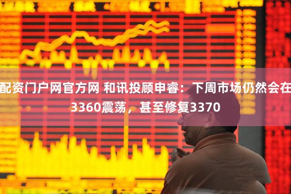 配资门户网官方网 和讯投顾申睿：下周市场仍然会在3360震荡，甚至修复3370