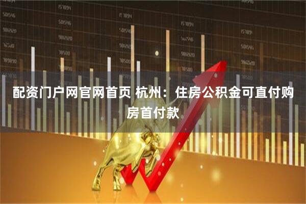 配资门户网官网首页 杭州：住房公积金可直付购房首付款