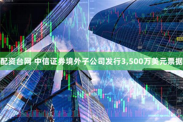 配资台网 中信证券境外子公司发行3,500万美元票据