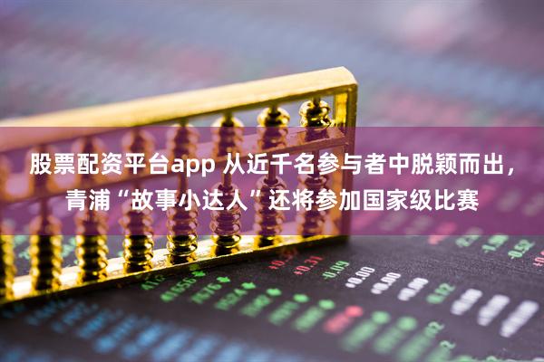 股票配资平台app 从近千名参与者中脱颖而出，青浦“故事小达人”还将参加国家级比赛