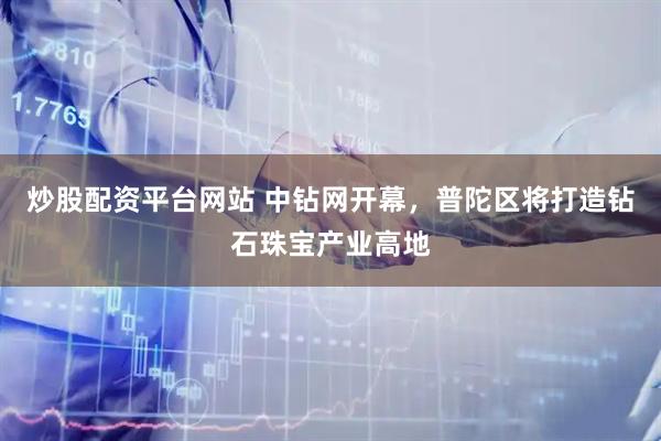 炒股配资平台网站 中钻网开幕，普陀区将打造钻石珠宝产业高地