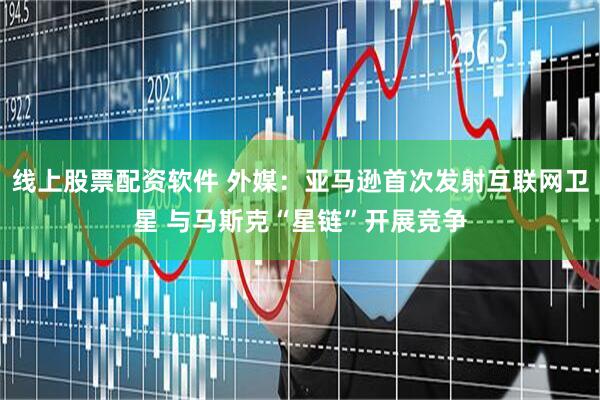 线上股票配资软件 外媒：亚马逊首次发射互联网卫星 与马斯克“星链”开展竞争