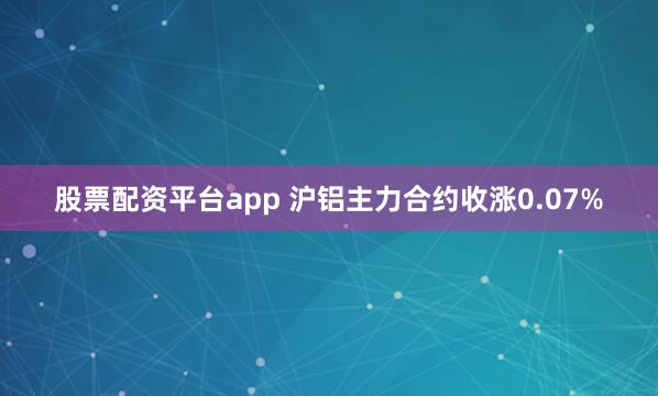 股票配资平台app 沪铝主力合约收涨0.07%