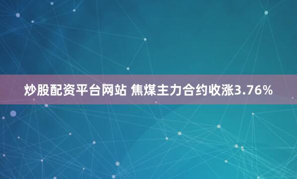 炒股配资平台网站 焦煤主力合约收涨3.76%