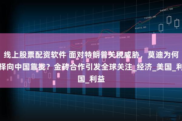 线上股票配资软件 面对特朗普关税威胁，莫迪为何选择向中国靠拢？金砖合作引发全球关注_经济_美国_利益
