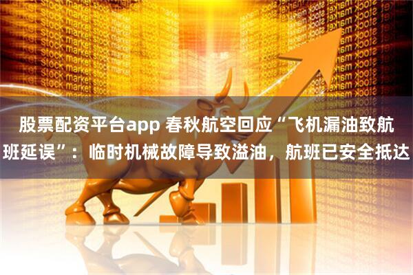 股票配资平台app 春秋航空回应“飞机漏油致航班延误”：临时机械故障导致溢油，航班已安全抵达