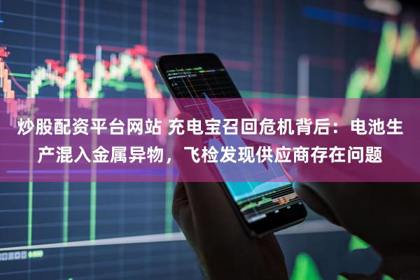 炒股配资平台网站 充电宝召回危机背后：电池生产混入金属异物，飞检发现供应商存在问题