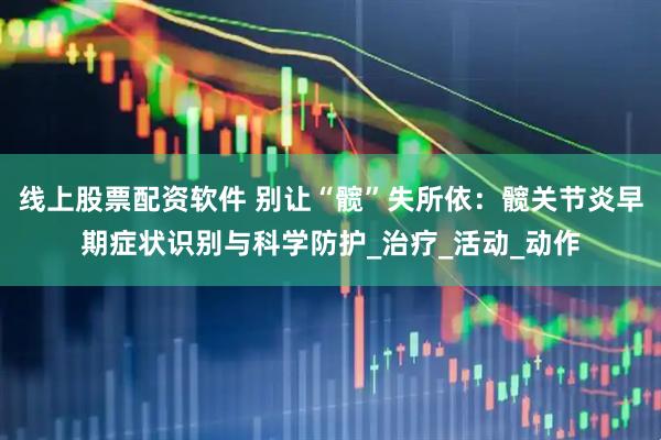 线上股票配资软件 别让“髋”失所依：髋关节炎早期症状识别与科学防护_治疗_活动_动作