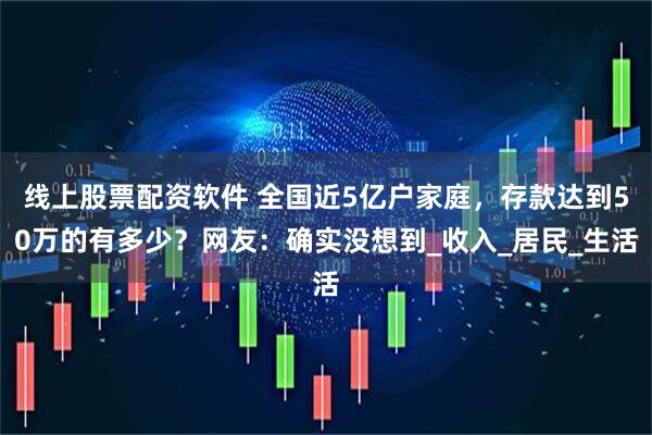 线上股票配资软件 全国近5亿户家庭，存款达到50万的有多少？网友：确实没想到_收入_居民_生活