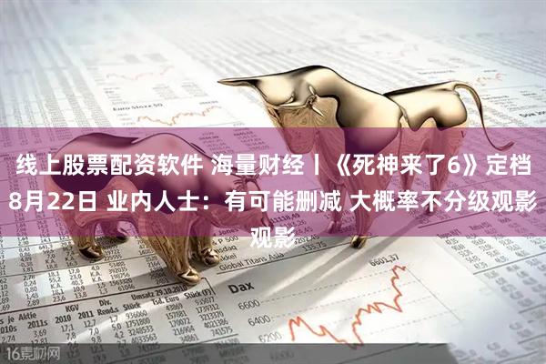 线上股票配资软件 海量财经丨《死神来了6》定档8月22日 业内人士：有可能删减 大概率不分级观影