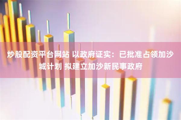 炒股配资平台网站 以政府证实：已批准占领加沙城计划 拟建立加沙新民事政府