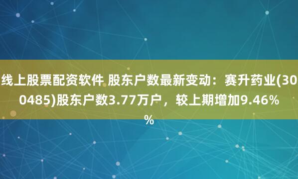 线上股票配资软件 股东户数最新变动：赛升药业(300485)股东户数3.77万户，较上期增加9.46%