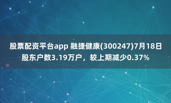 股票配资平台app 融捷健康(300247)7月18日股东户数3.19万户，较上期减少0.37%