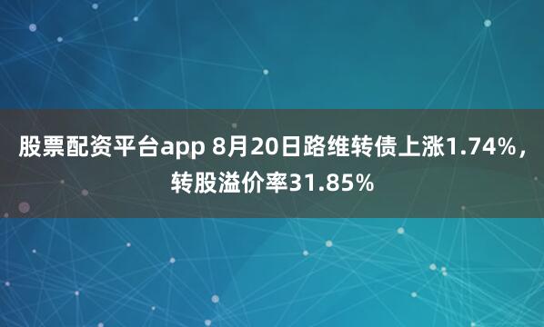 股票配资平台app 8月20日路维转债上涨1.74%，转股溢价率31.85%