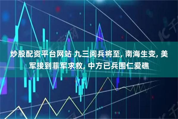 炒股配资平台网站 九三阅兵将至, 南海生变, 美军接到菲军求救, 中方已兵围仁爱礁