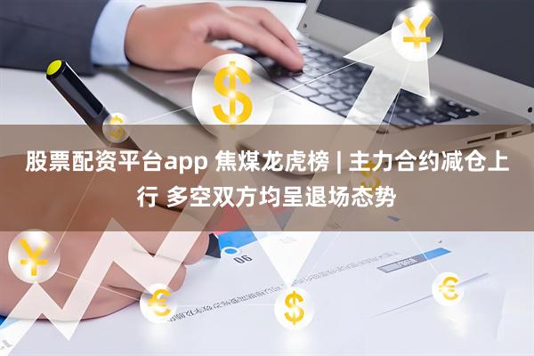 股票配资平台app 焦煤龙虎榜 | 主力合约减仓上行 多空双方均呈退场态势