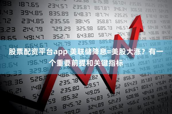股票配资平台app 美联储降息=美股大涨？有一个重要前提和关键指标