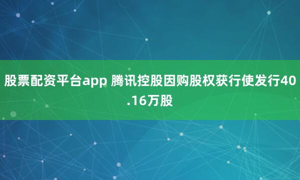 股票配资平台app 腾讯控股因购股权获行使发行40.16万股