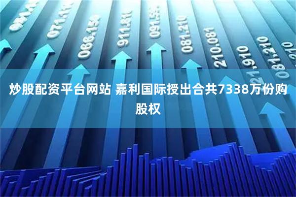 炒股配资平台网站 嘉利国际授出合共7338万份购股权