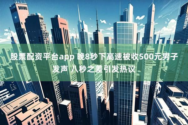 股票配资平台app 晚8秒下高速被收500元男子发声 八秒之差引发热议