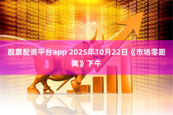 股票配资平台app 2025年10月22日《市场零距离》下午