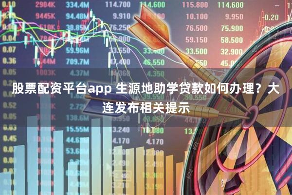 股票配资平台app 生源地助学贷款如何办理？大连发布相关提示