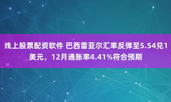 线上股票配资软件 巴西雷亚尔汇率反弹至5.54兑1美元，12月通胀率4.41%符合预期