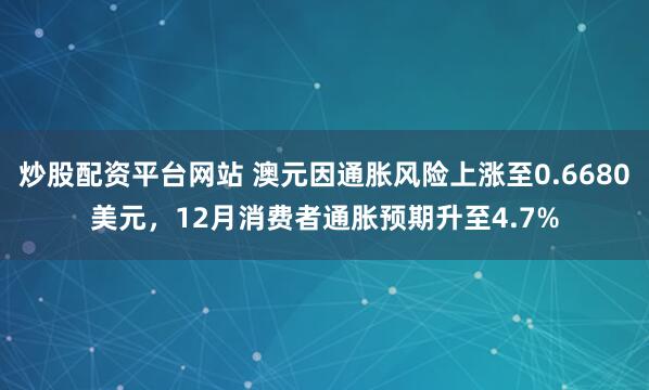 炒股配资平台网站 澳元因通胀风险上涨至0.6680美元，12月消费者通胀预期升至4.7%