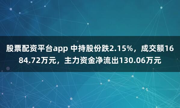 股票配资平台app 中持股份跌2.15%，成交额1684.72万元，主力资金净流出130.06万元