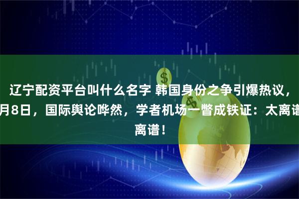辽宁配资平台叫什么名字 韩国身份之争引爆热议，2月8日，国际舆论哗然，学者机场一瞥成铁证：太离谱！