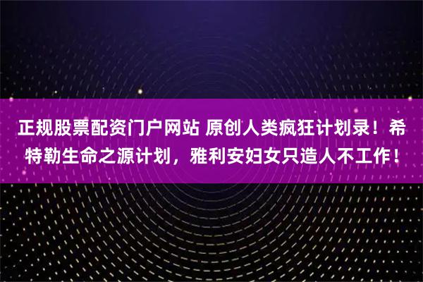 正规股票配资门户网站 原创人类疯狂计划录！希特勒生命之源计划，雅利安妇女只造人不工作！